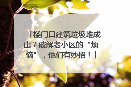 楼门口建筑垃圾堆成山？破解老小区的“烦恼”，他们有妙招！