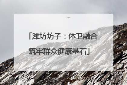 潍坊坊子：体卫融合筑牢群众健康基石
