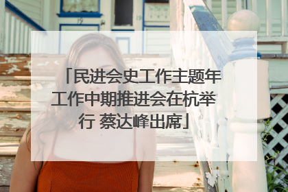 民进会史工作主题年工作中期推进会在杭举行 蔡达峰出席