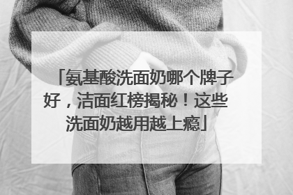 氨基酸洗面奶哪个牌子好，洁面红榜揭秘！这些洗面奶越用越上瘾
