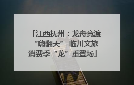江西抚州：龙舟竞渡“嗨翻天” 临川文旅消费季“龙”重登场