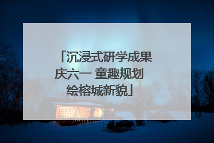 沉浸式研学成果庆六一 童趣规划绘榕城新貌
