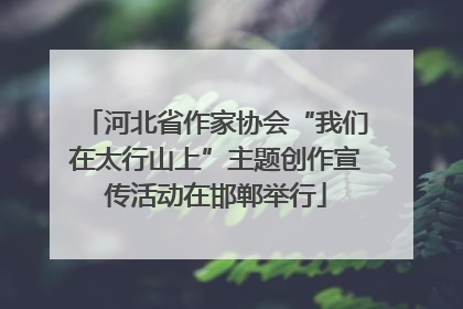 河北省作家协会“我们在太行山上”主题创作宣传活动在邯郸举行