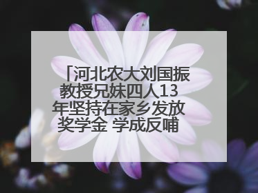 河北农大刘国振教授兄妹四人13年坚持在家乡发放奖学金 学成反哺乡梓情
