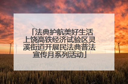 法典护航美好生活 上饶高铁经济试验区灵溪街道开展民法典普法宣传月系列活动