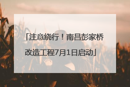 注意绕行！南昌彭家桥改造工程7月1日启动