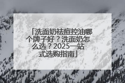 洗面奶祛痘控油哪个牌子好？洗面奶怎么选？2025一站式选购指南