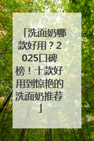 洗面奶哪款好用？2025口碑榜！十款好用到惊艳的洗面奶推荐