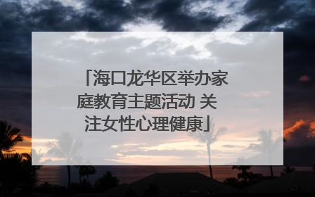 海口龙华区举办家庭教育主题活动 关注女性心理健康