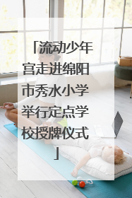 流动少年宫走进绵阳市秀水小学举行定点学校授牌仪式