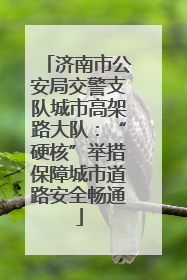 济南市公安局交警支队城市高架路大队：“硬核”举措保障城市道路安全畅通