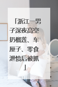 浙江一男子深夜高空扔榴莲、车厘子、零食泄愤后被抓
