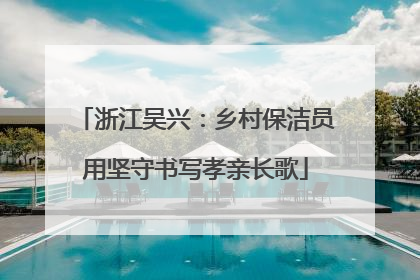 浙江吴兴：乡村保洁员用坚守书写孝亲长歌