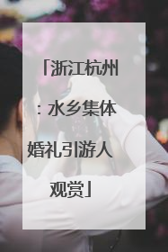 浙江杭州：水乡集体婚礼引游人观赏