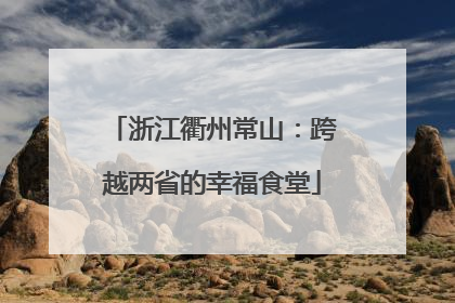 浙江衢州常山：跨越两省的幸福食堂