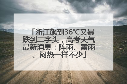 浙江飙到36℃又暴跌到二字头，高考天气最新消息：阵雨、雷雨、闷热一样不少