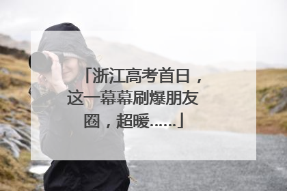 浙江高考首日，这一幕幕刷爆朋友圈，超暖……