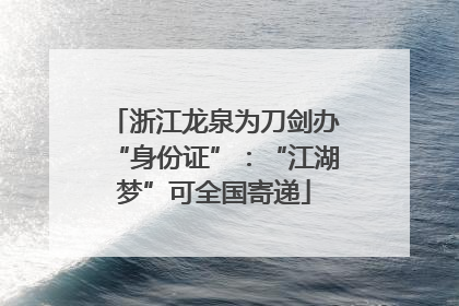 浙江龙泉为刀剑办“身份证”：“江湖梦”可全国寄递