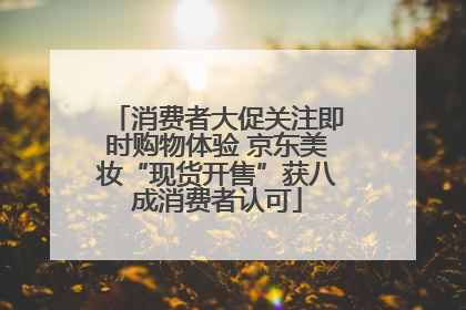 消费者大促关注即时购物体验 京东美妆“现货开售”获八成消费者认可