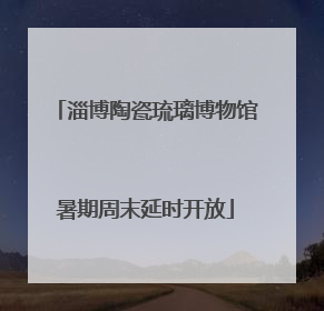 淄博陶瓷琉璃博物馆暑期周末延时开放
