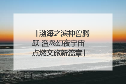 渤海之滨神兽腾跃 渔岛幻夜宇宙点燃文旅新篇章