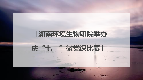 湖南环境生物职院举办庆“七一”微党课比赛