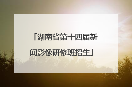 湖南省第十四届新闻影像研修班招生