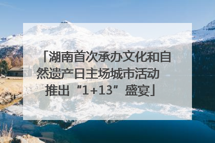 湖南首次承办文化和自然遗产日主场城市活动 推出“1+13”盛宴
