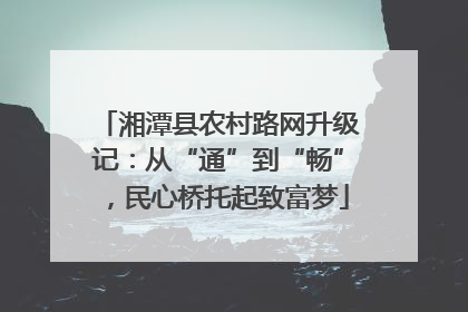 湘潭县农村路网升级记：从“通”到“畅”，民心桥托起致富梦