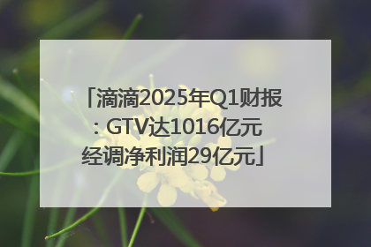 滴滴2025年Q1财报：GTV达1016亿元 经调净利润29亿元