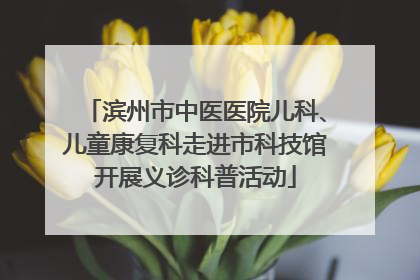 滨州市中医医院儿科、儿童康复科走进市科技馆开展义诊科普活动