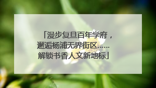漫步复旦百年学府，邂逅杨浦无界街区……解锁书香人文新地标