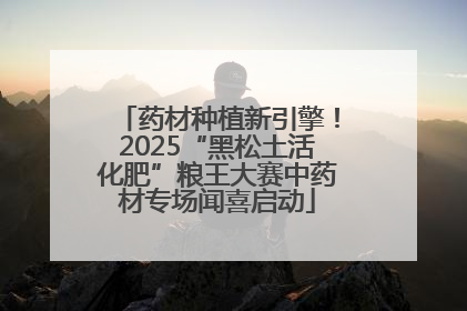 药材种植新引擎！2025“黑松土活化肥”粮王大赛中药材专场闻喜启动