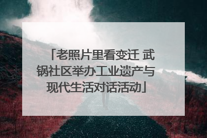 老照片里看变迁 武锅社区举办工业遗产与现代生活对话活动