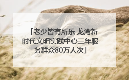 老少皆有所乐 龙湾新时代文明实践中心三年服务群众80万人次