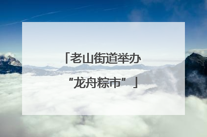老山街道举办“龙舟粽市”