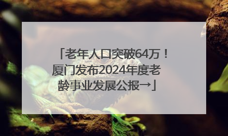 老年人口突破64万！厦门发布2024年度老龄事业发展公报→