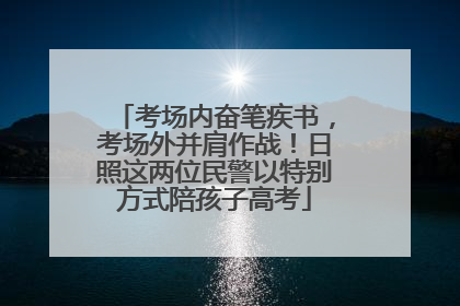 考场内奋笔疾书，考场外并肩作战！日照这两位民警以特别方式陪孩子高考