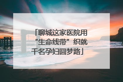聊城这家医院用“生命线带”织就千名孕妇圆梦路