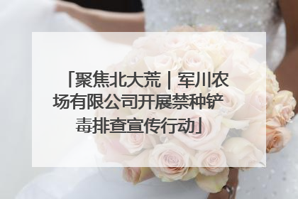 聚焦北大荒｜军川农场有限公司开展禁种铲毒排查宣传行动