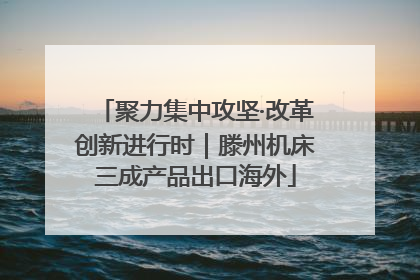 聚力集中攻坚·改革创新进行时｜滕州机床三成产品出口海外