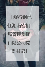 舒行钢已任湖南省机场管理集团有限公司党委书记