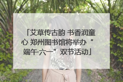 艾草传古韵 书香润童心 郑州图书馆将举办“端午·六一”双节活动