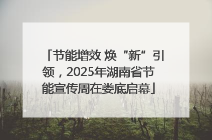 节能增效 焕“新”引领，2025年湖南省节能宣传周在娄底启幕