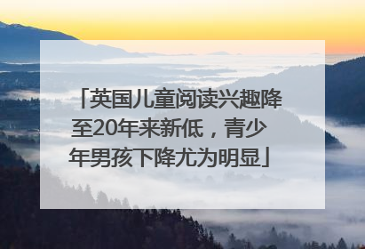 英国儿童阅读兴趣降至20年来新低，青少年男孩下降尤为明显