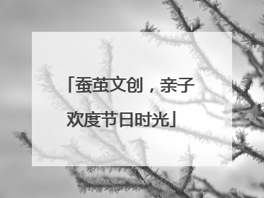 蚕茧文创，亲子欢度节日时光