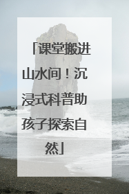 课堂搬进山水间！沉浸式科普助孩子探索自然