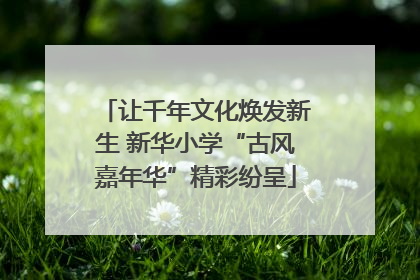 让千年文化焕发新生 新华小学“古风嘉年华”精彩纷呈