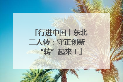 行进中国丨东北二人转：守正创新“转”起来！