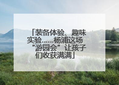 装备体验、趣味实验……杨浦这场“游园会”让孩子们收获满满